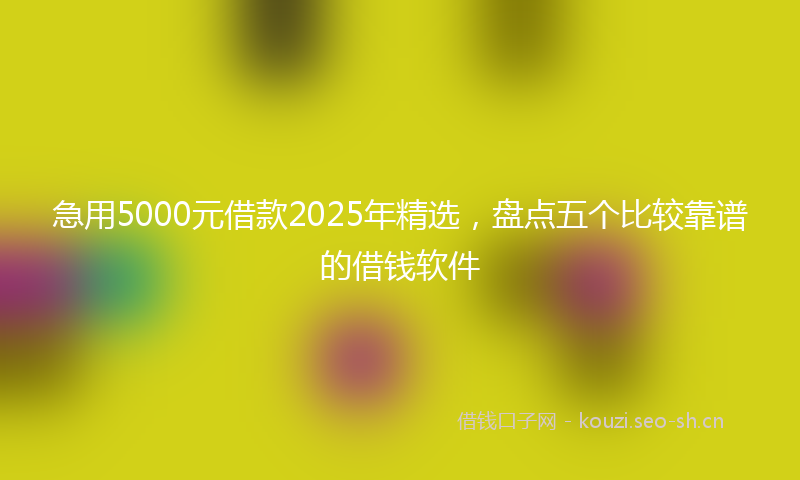 急用5000元借款2025年精选，盘点五个比较靠谱的借钱软件