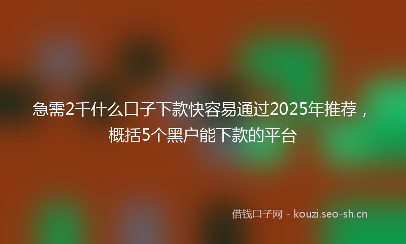 急需2千什么口子下款快容易通过2025年推荐，概括5个黑户能下款的平台