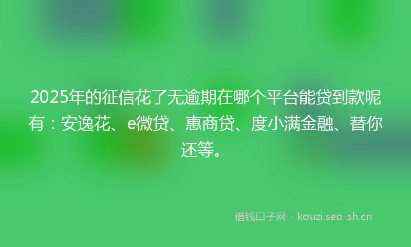 2025年的征信花了无逾期在哪个平台能贷到款呢有：安逸花、e微贷、惠商贷、度小满金融、替你还等。