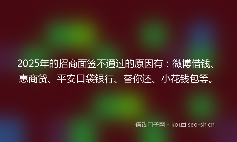 2025年的招商面签不通过的原因有：微博借钱、惠商贷、平安口袋银行、替你还、小花钱包等。