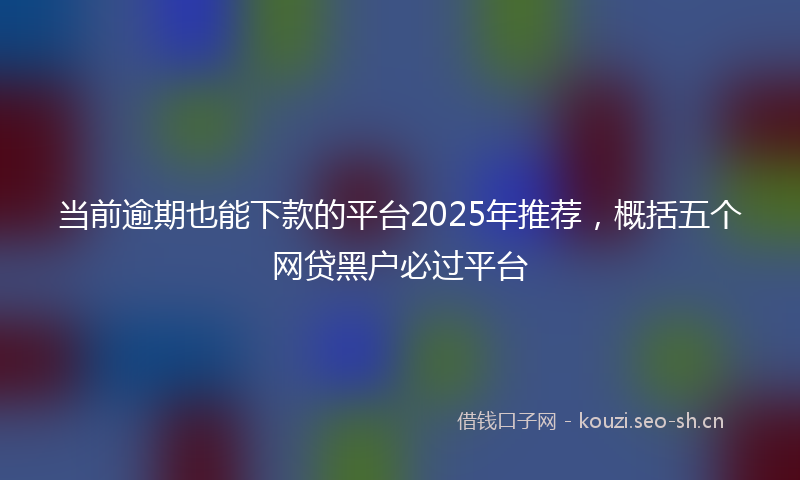 当前逾期也能下款的平台2025年推荐，概括五个网贷黑户必过平台