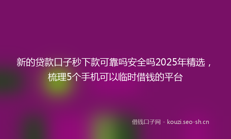 新的贷款口子秒下款可靠吗安全吗2025年精选，梳理5个手机可以临时借钱的平台
