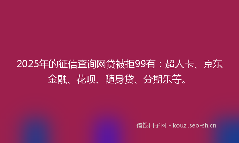 2025年的征信查询网贷被拒99有：超人卡、京东金融、花呗、随身贷、分期乐等。