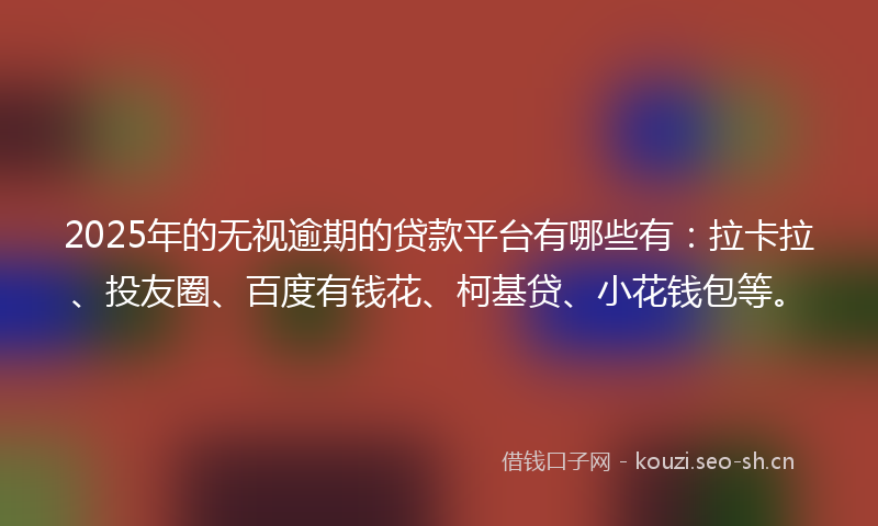 2025年的无视逾期的贷款平台有哪些有：拉卡拉、投友圈、百度有钱花、柯基贷、小花钱包等。