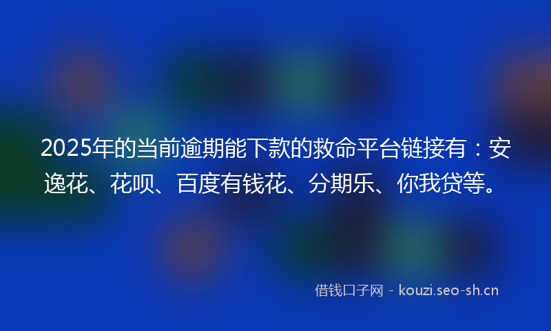 2025年的当前逾期能下款的救命平台链接有：安逸花、花呗、百度有钱花、分期乐、你我贷等。