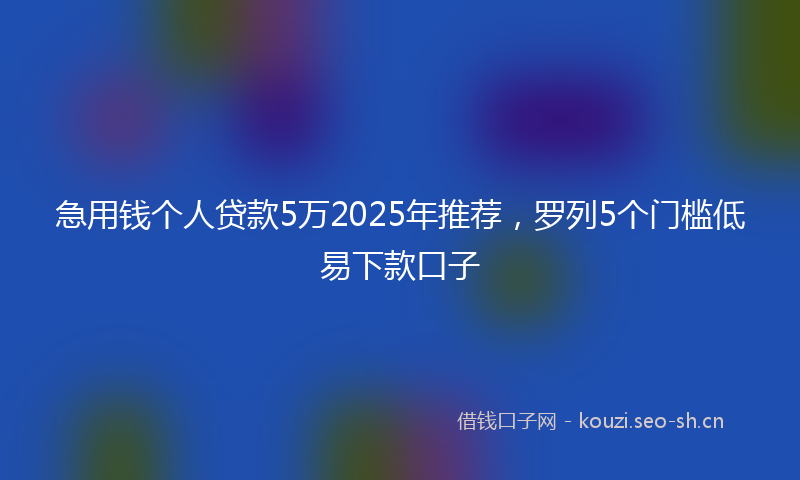 急用钱个人贷款5万2025年推荐，罗列5个门槛低易下款口子