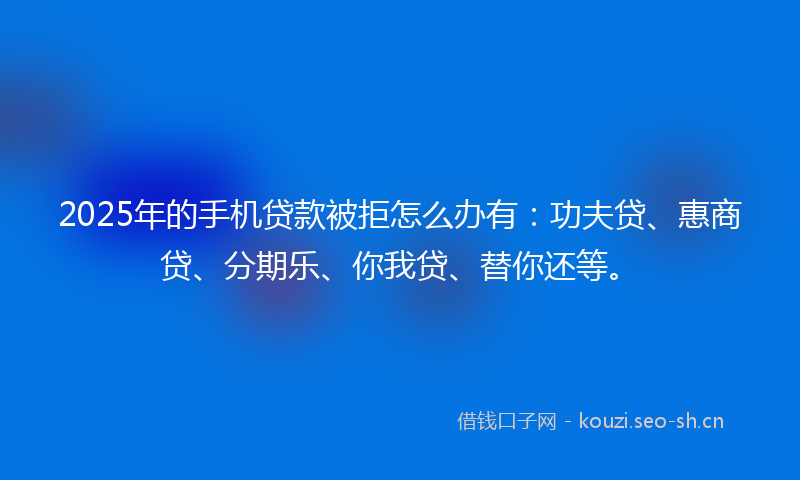 2025年的手机贷款被拒怎么办有:功夫贷、惠商贷、分期乐、你我贷、替你还等。