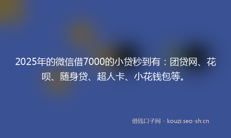 2025年的微信借7000的小贷秒到有：团贷网、花呗、随身贷、超人卡、小花钱包等。