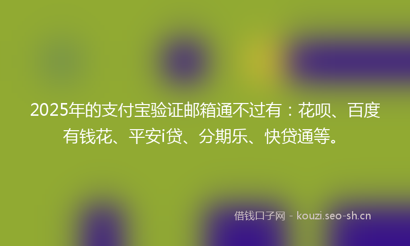 2025年的支付宝验证邮箱通不过有：花呗、百度有钱花、平安i贷、分期乐、快贷通等。
