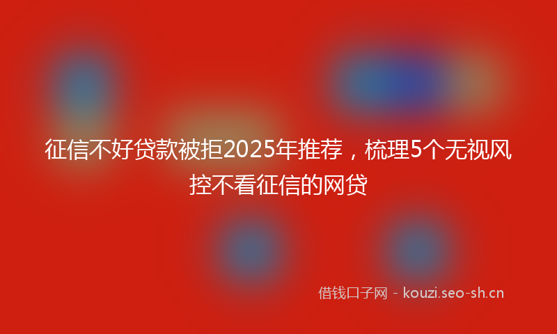 征信不好贷款被拒2025年推荐，梳理5个无视风控不看征信的网贷