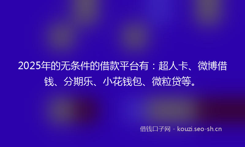 2025年的无条件的借款平台有：超人卡、微博借钱、分期乐、小花钱包、微粒贷等。