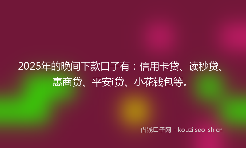 2025年的晚间下款口子有：信用卡贷、读秒贷、惠商贷、平安i贷、小花钱包等。