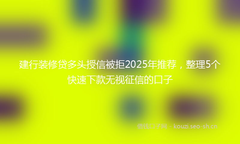 建行装修贷多头授信被拒2025年推荐，整理5个快速下款无视征信的口子