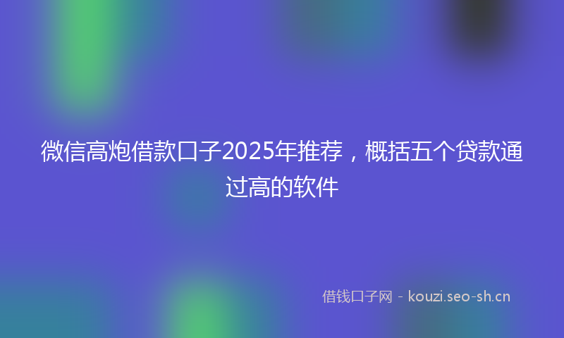 微信高炮借款口子2025年推荐，概括五个贷款通过高的软件