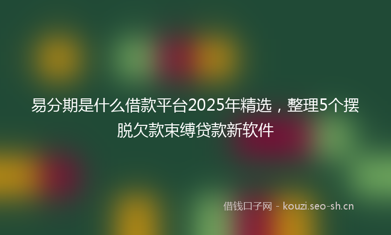 易分期是什么借款平台2025年精选，整理5个摆脱欠款束缚贷款新软件