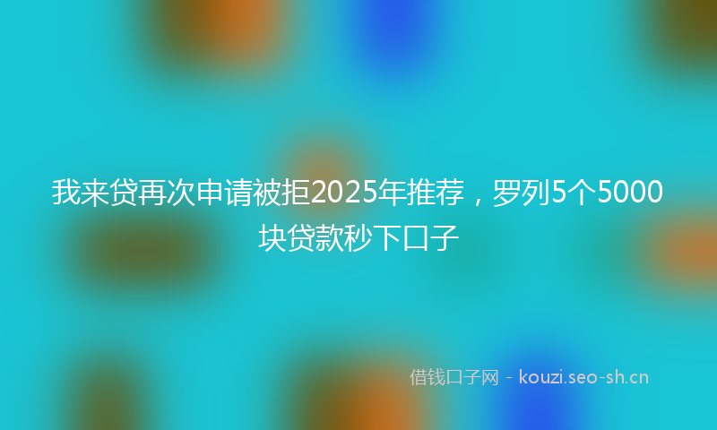 我来贷再次申请被拒2025年推荐，罗列5个5000块贷款秒下口子