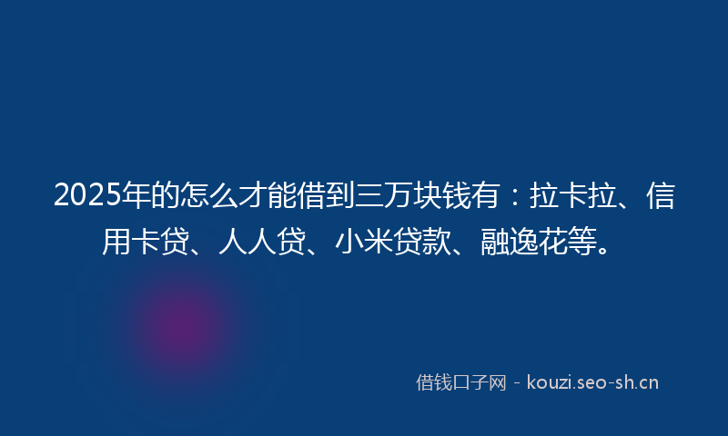 2025年的怎么才能借到三万块钱有：拉卡拉、信用卡贷、人人贷、小米贷款、融逸花等。