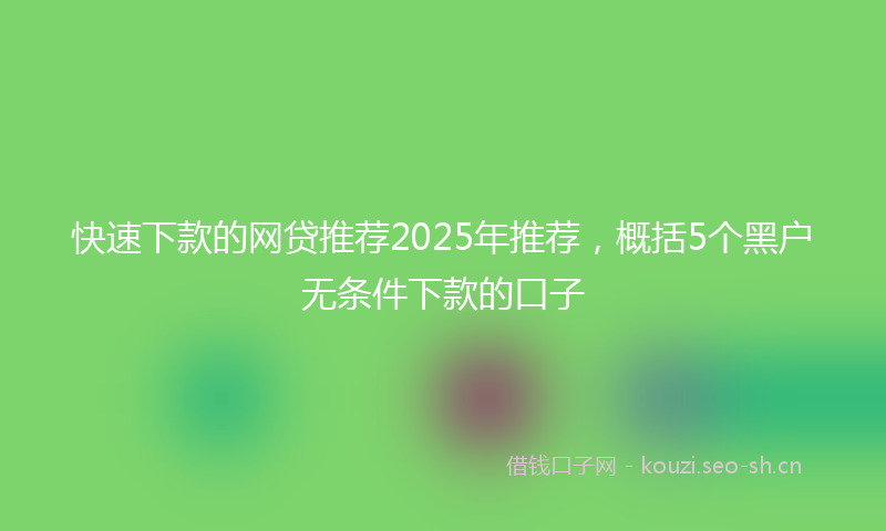 快速下款的网贷推荐2025年推荐，概括5个黑户无条件下款的口子
