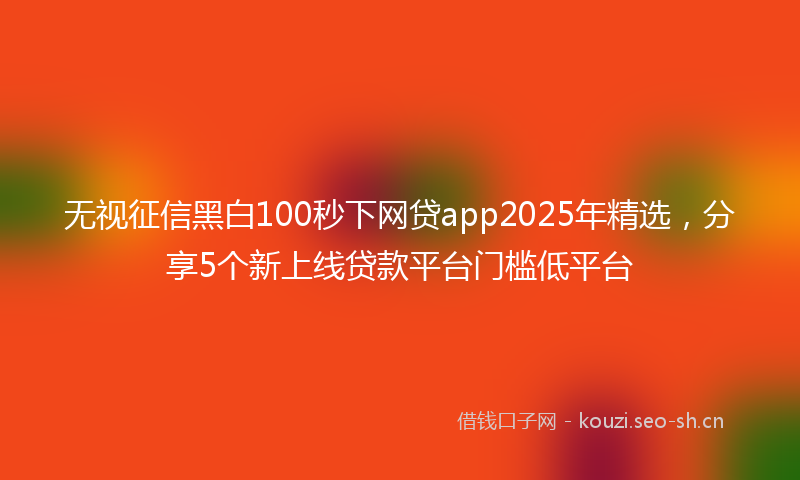 无视征信黑白100秒下网贷app2025年精选,分享5个新上线贷款平台门槛低平台