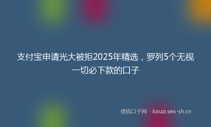 支付宝申请光大被拒2025年精选，罗列5个无视一切必下款的口子
