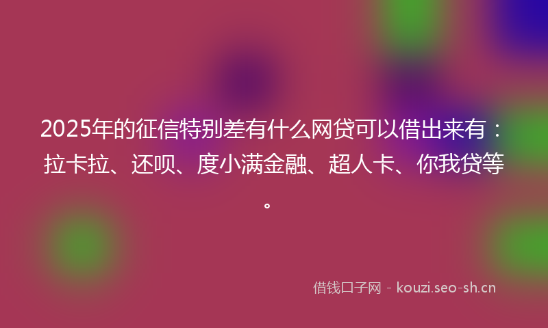2025年的征信特别差有什么网贷可以借出来有：拉卡拉、还呗、度小满金融、超人卡、你我贷等。