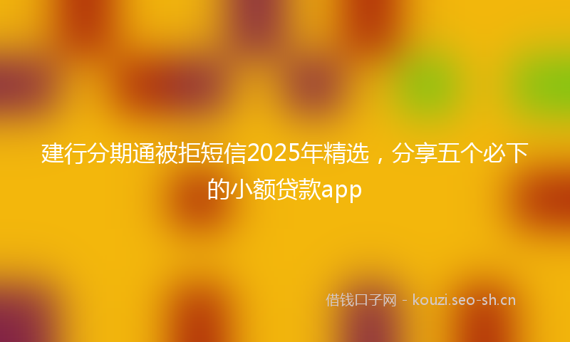 建行分期通被拒短信2025年精选，分享五个必下的小额贷款app