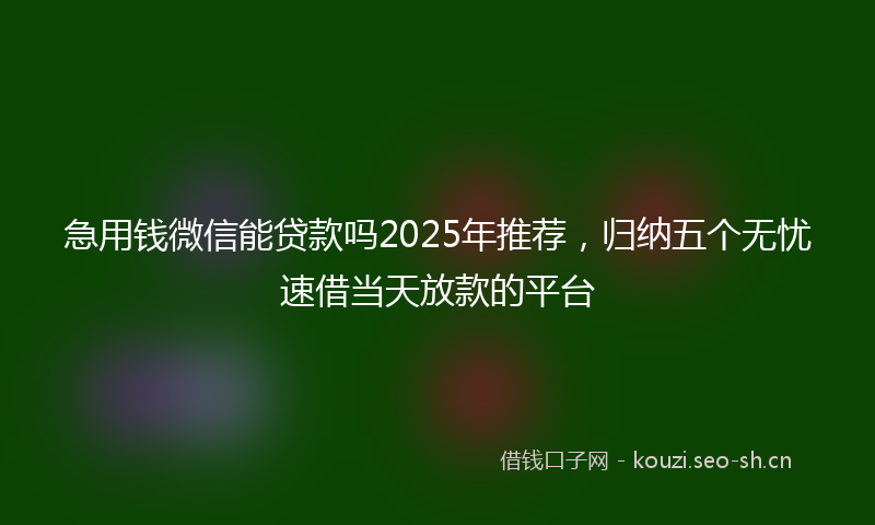 急用钱微信能贷款吗2025年推荐，归纳五个无忧速借当天放款的平台