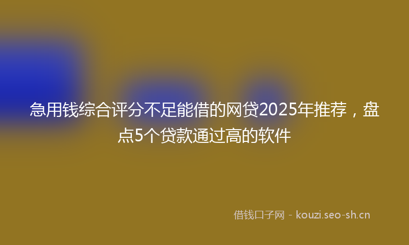 急用钱综合评分不足能借的网贷2025年推荐，盘点5个贷款通过高的软件