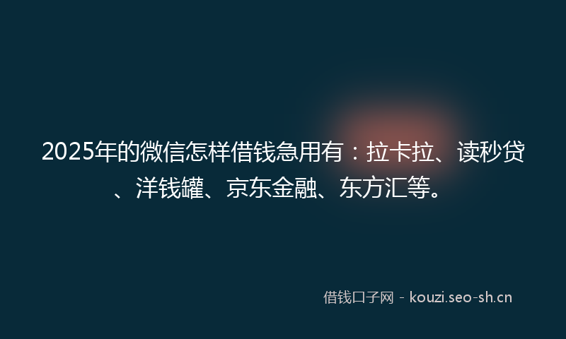 2025年的微信怎样借钱急用有：拉卡拉、读秒贷、洋钱罐、京东金融、东方汇等。