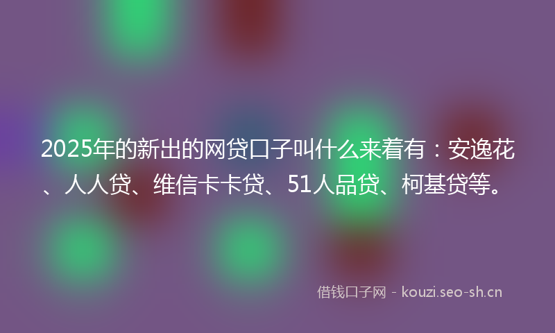 2025年的新出的网贷口子叫什么来着有:安逸花、人人贷、维信卡卡贷、51人品贷、柯基贷等。