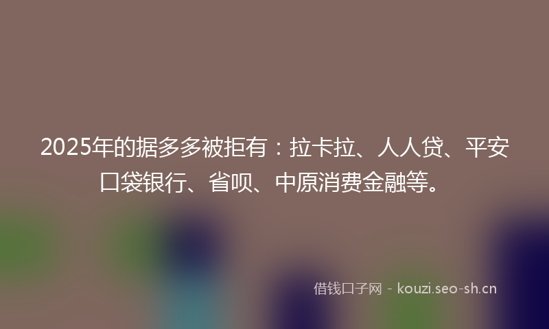 2025年的据多多被拒有：拉卡拉、人人贷、平安口袋银行、省呗、中原消费金融等。
