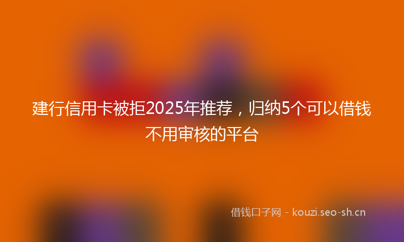 建行信用卡被拒2025年推荐，归纳5个可以借钱不用审核的平台