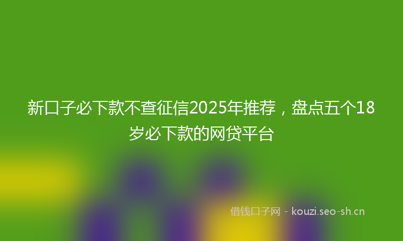 新口子必下款不查征信2025年推荐，盘点五个18岁必下款的网贷平台