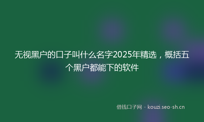 无视黑户的口子叫什么名字2025年精选，概括五个黑户都能下的软件