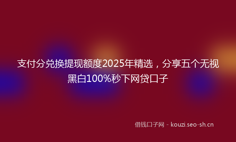 支付分兑换提现额度2025年精选，分享五个无视黑白100%秒下网贷口子