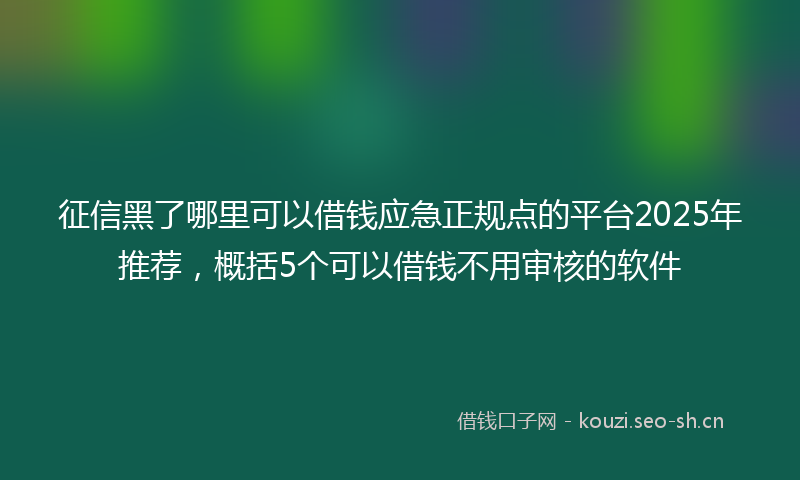 征信黑了哪里可以借钱应急正规点的平台2025年推荐，概括5个可以借钱不用审核的软件