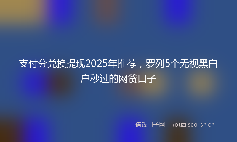 支付分兑换提现2025年推荐，罗列5个无视黑白户秒过的网贷口子