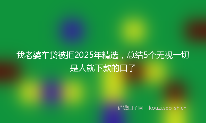 我老婆车贷被拒2025年精选，总结5个无视一切是人就下款的口子