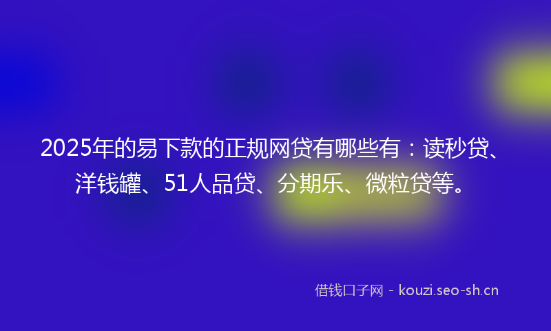 2025年的易下款的正规网贷有哪些有：读秒贷、洋钱罐、51人品贷、分期乐、微粒贷等。
