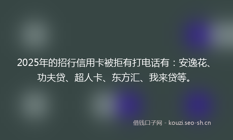 2025年的招行信用卡被拒有打电话有：安逸花、功夫贷、超人卡、东方汇、我来贷等。