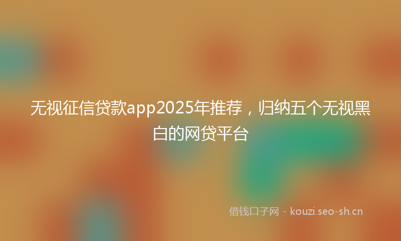 无视征信贷款app2025年推荐，归纳五个无视黑白的网贷平台