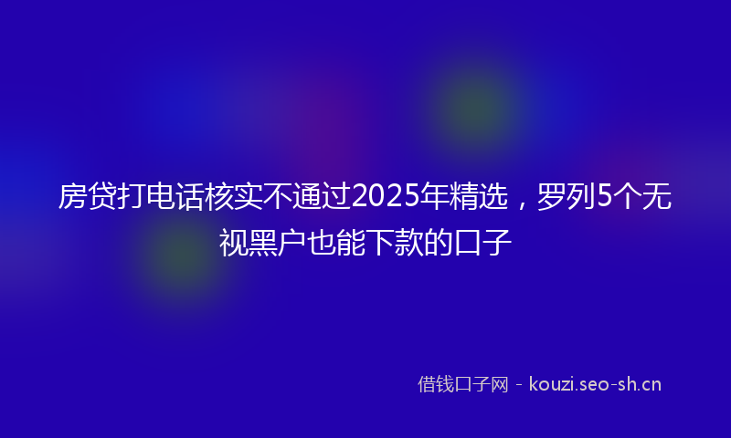 房贷打电话核实不通过2025年精选，罗列5个无视黑户也能下款的口子