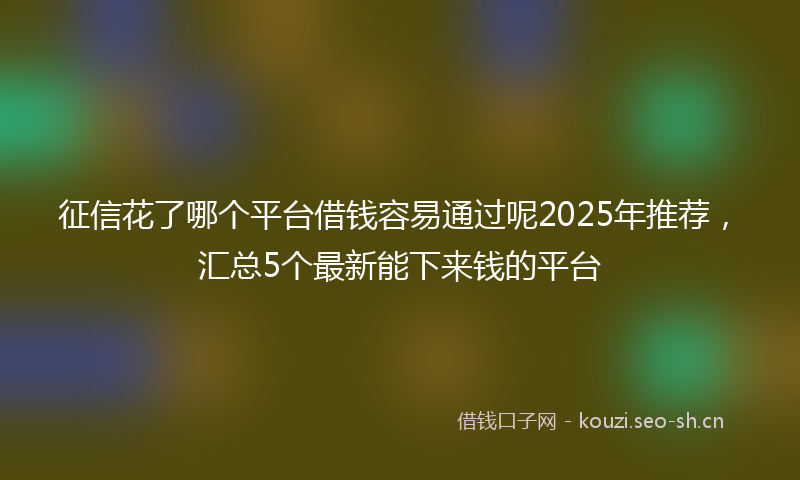 征信花了哪个平台借钱容易通过呢2025年推荐，汇总5个最新能下来钱的平台