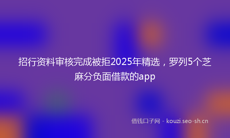 招行资料审核完成被拒2025年精选,罗列5个芝麻分负面借款的app