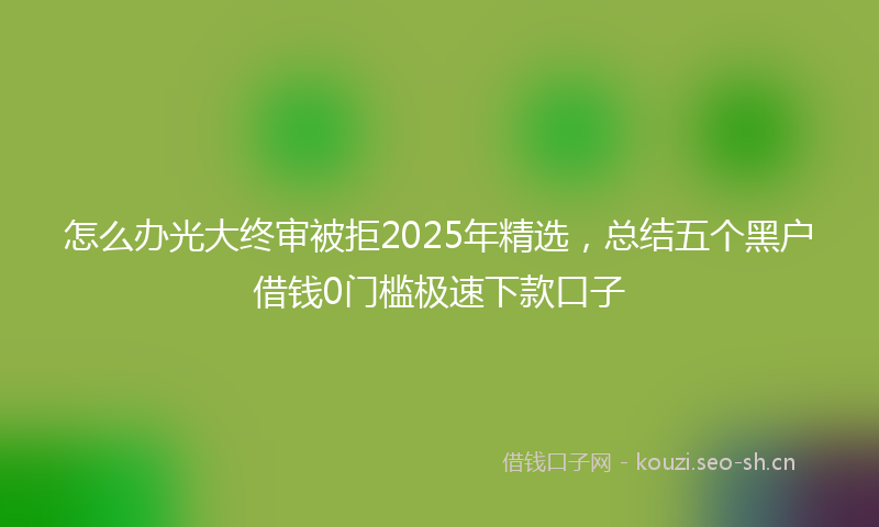 怎么办光大终审被拒2025年精选，总结五个黑户借钱0门槛极速下款口子