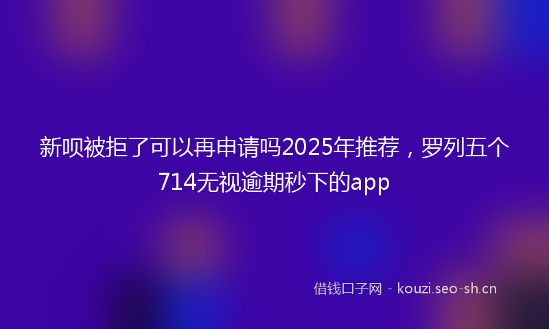 新呗被拒了可以再申请吗2025年推荐，罗列五个714无视逾期秒下的app
