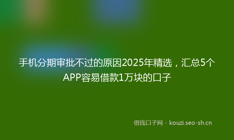 手机分期审批不过的原因2025年精选，汇总5个APP容易借款1万块的口子
