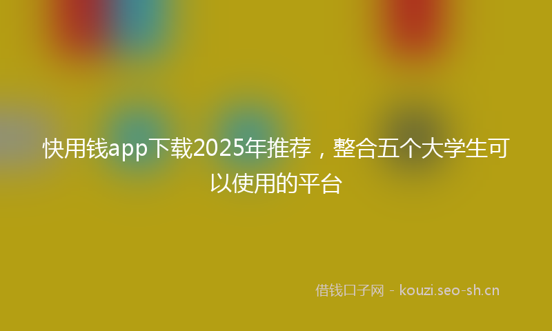 快用钱app下载2025年推荐，整合五个大学生可以使用的平台
