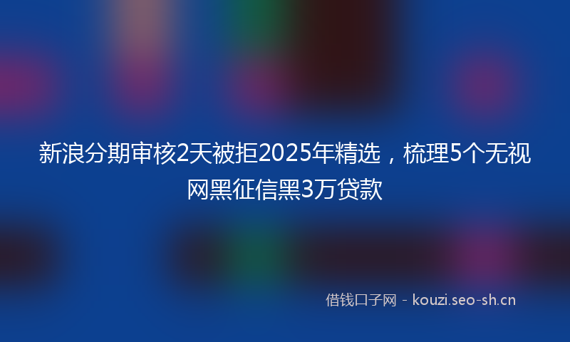 新浪分期审核2天被拒2025年精选，梳理5个无视网黑征信黑3万贷款
