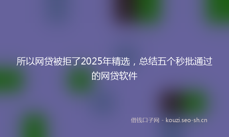 所以网贷被拒了2025年精选，总结五个秒批通过的网贷软件